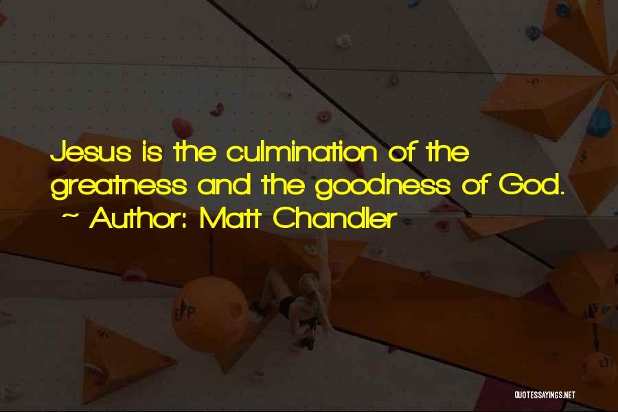 Matt Chandler Quotes: Jesus Is The Culmination Of The Greatness And The Goodness Of God.