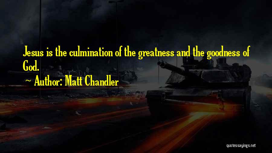 Matt Chandler Quotes: Jesus Is The Culmination Of The Greatness And The Goodness Of God.