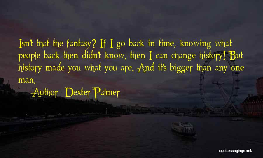 Dexter Palmer Quotes: Isn't That The Fantasy? If I Go Back In Time, Knowing What People Back Then Didn't Know, Then I Can