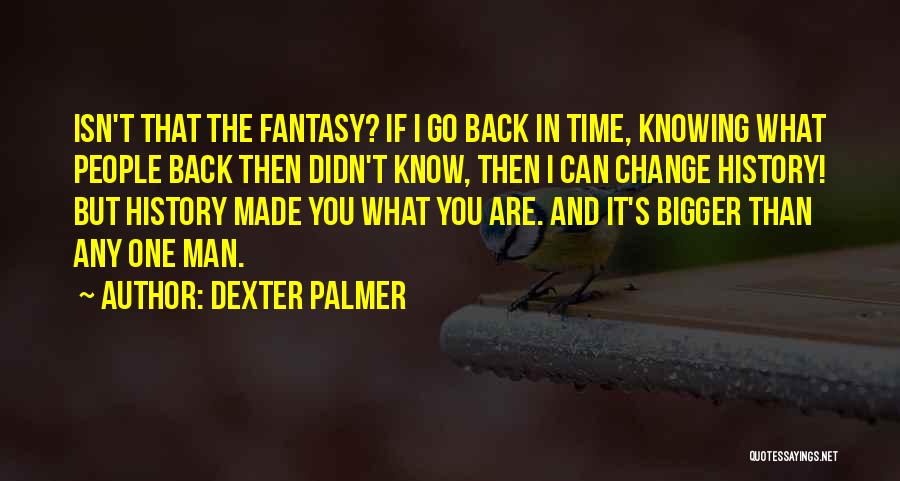 Dexter Palmer Quotes: Isn't That The Fantasy? If I Go Back In Time, Knowing What People Back Then Didn't Know, Then I Can