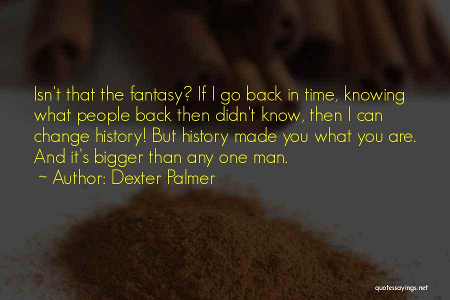 Dexter Palmer Quotes: Isn't That The Fantasy? If I Go Back In Time, Knowing What People Back Then Didn't Know, Then I Can
