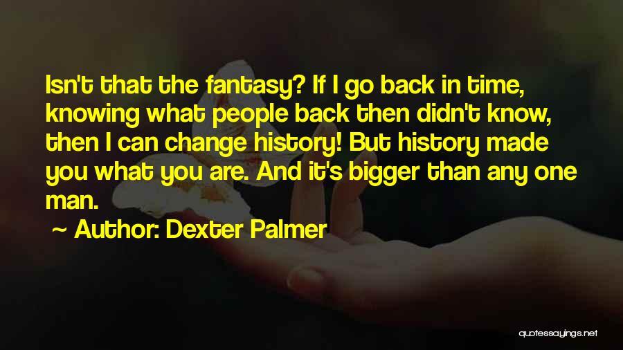 Dexter Palmer Quotes: Isn't That The Fantasy? If I Go Back In Time, Knowing What People Back Then Didn't Know, Then I Can