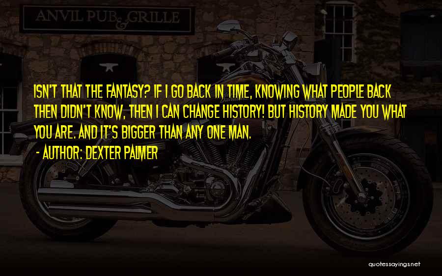 Dexter Palmer Quotes: Isn't That The Fantasy? If I Go Back In Time, Knowing What People Back Then Didn't Know, Then I Can