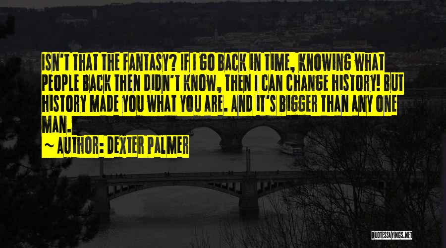 Dexter Palmer Quotes: Isn't That The Fantasy? If I Go Back In Time, Knowing What People Back Then Didn't Know, Then I Can