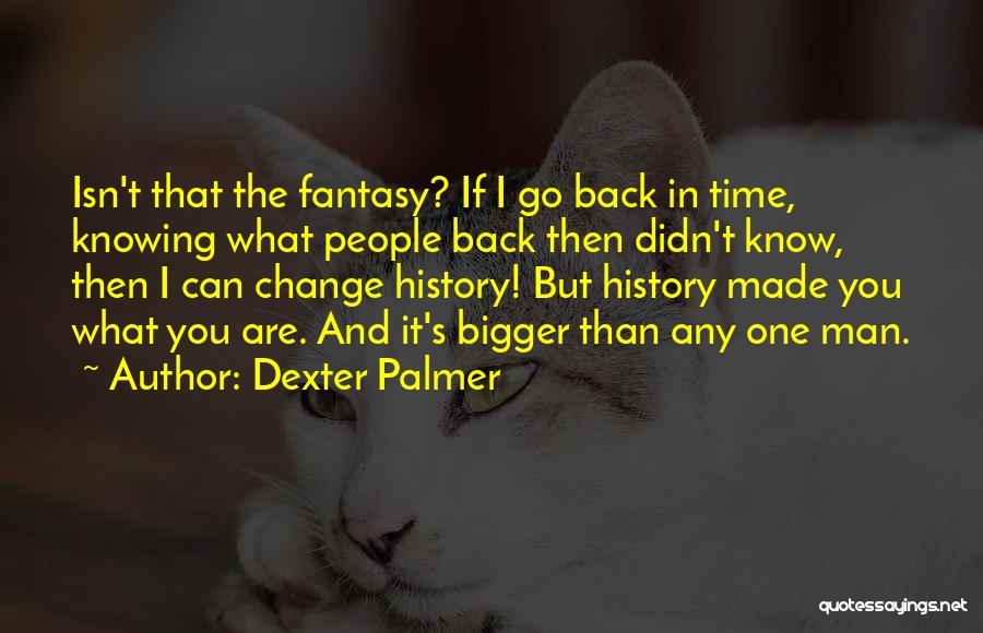 Dexter Palmer Quotes: Isn't That The Fantasy? If I Go Back In Time, Knowing What People Back Then Didn't Know, Then I Can