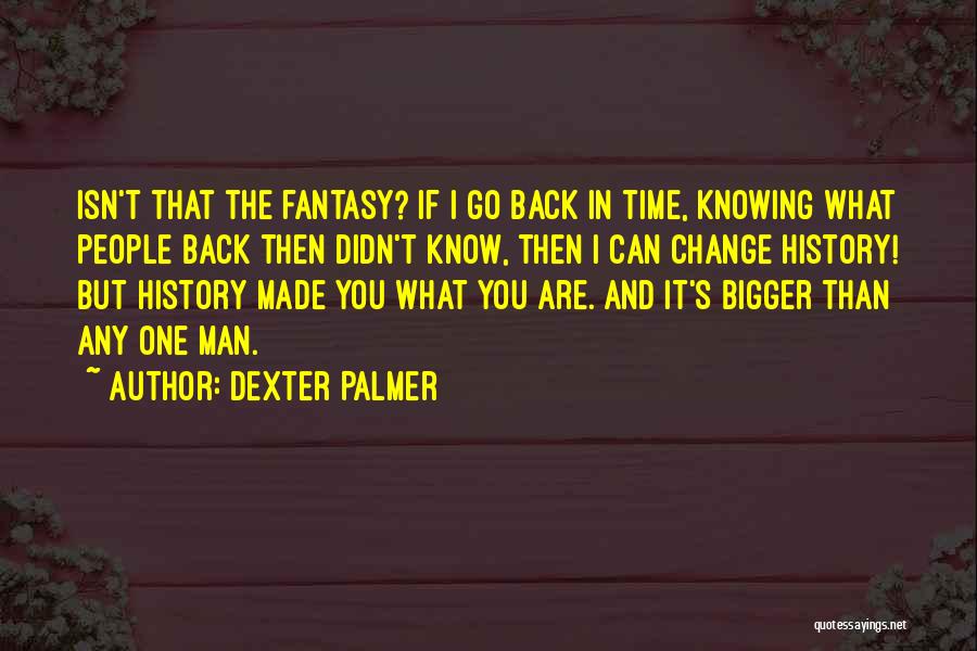 Dexter Palmer Quotes: Isn't That The Fantasy? If I Go Back In Time, Knowing What People Back Then Didn't Know, Then I Can