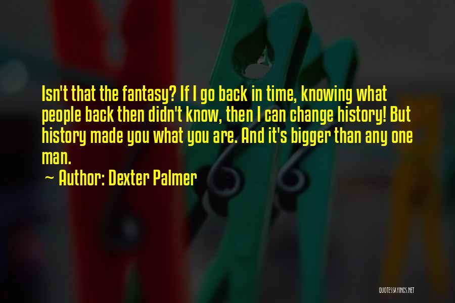 Dexter Palmer Quotes: Isn't That The Fantasy? If I Go Back In Time, Knowing What People Back Then Didn't Know, Then I Can