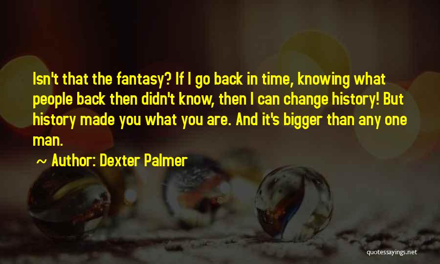 Dexter Palmer Quotes: Isn't That The Fantasy? If I Go Back In Time, Knowing What People Back Then Didn't Know, Then I Can