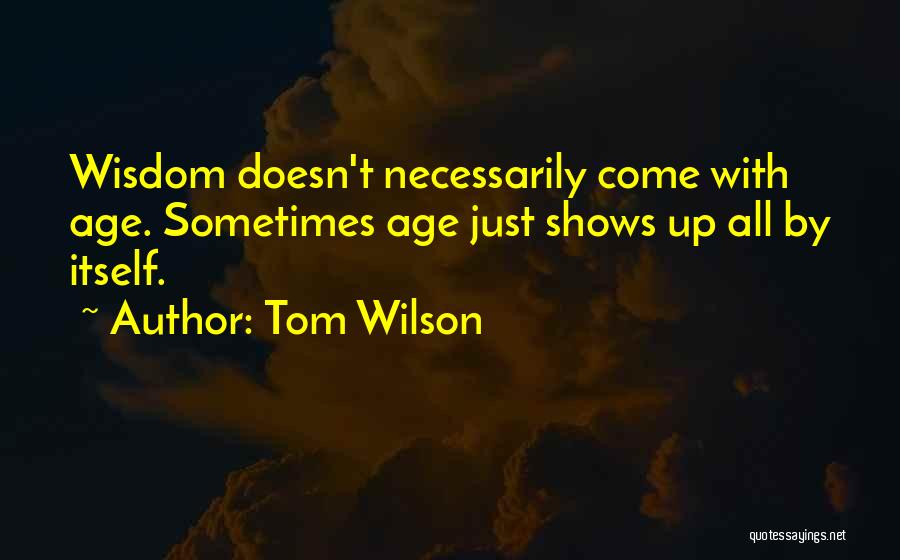 Tom Wilson Quotes: Wisdom Doesn't Necessarily Come With Age. Sometimes Age Just Shows Up All By Itself.