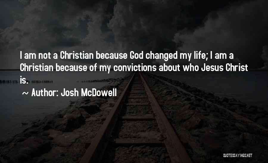 Josh McDowell Quotes: I Am Not A Christian Because God Changed My Life; I Am A Christian Because Of My Convictions About Who