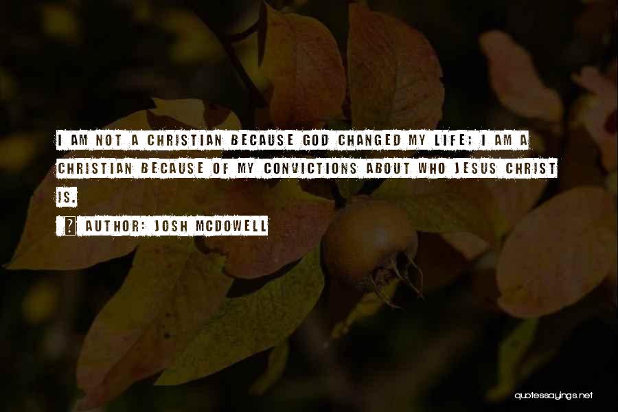 Josh McDowell Quotes: I Am Not A Christian Because God Changed My Life; I Am A Christian Because Of My Convictions About Who