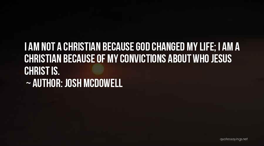 Josh McDowell Quotes: I Am Not A Christian Because God Changed My Life; I Am A Christian Because Of My Convictions About Who