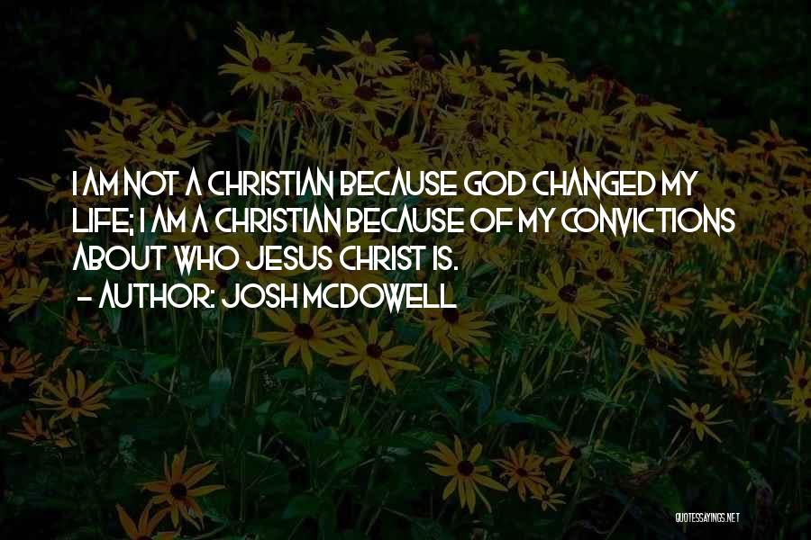 Josh McDowell Quotes: I Am Not A Christian Because God Changed My Life; I Am A Christian Because Of My Convictions About Who