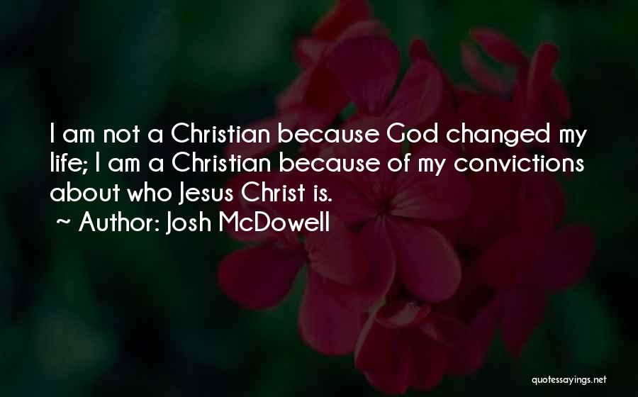 Josh McDowell Quotes: I Am Not A Christian Because God Changed My Life; I Am A Christian Because Of My Convictions About Who