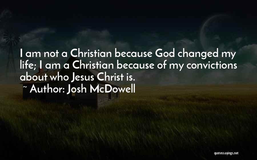 Josh McDowell Quotes: I Am Not A Christian Because God Changed My Life; I Am A Christian Because Of My Convictions About Who