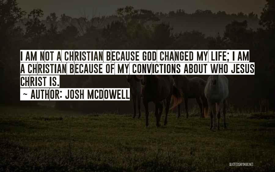 Josh McDowell Quotes: I Am Not A Christian Because God Changed My Life; I Am A Christian Because Of My Convictions About Who
