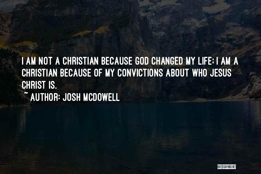 Josh McDowell Quotes: I Am Not A Christian Because God Changed My Life; I Am A Christian Because Of My Convictions About Who