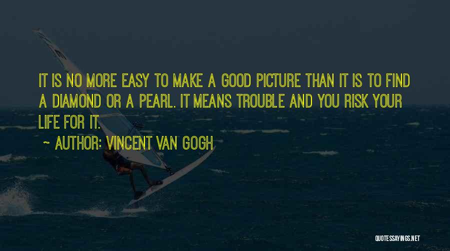 Vincent Van Gogh Quotes: It Is No More Easy To Make A Good Picture Than It Is To Find A Diamond Or A Pearl.