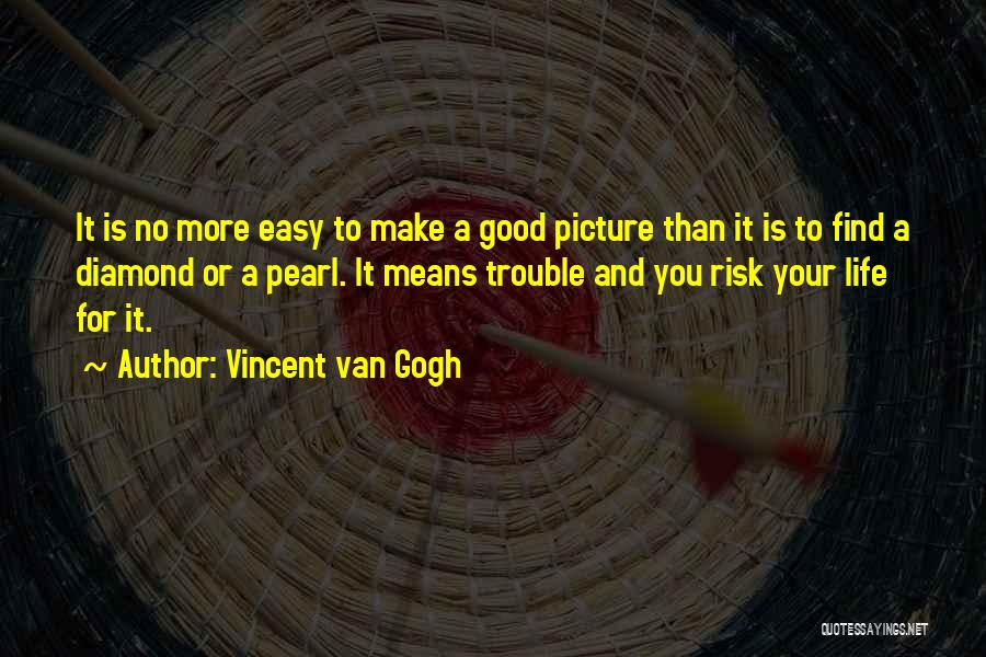 Vincent Van Gogh Quotes: It Is No More Easy To Make A Good Picture Than It Is To Find A Diamond Or A Pearl.
