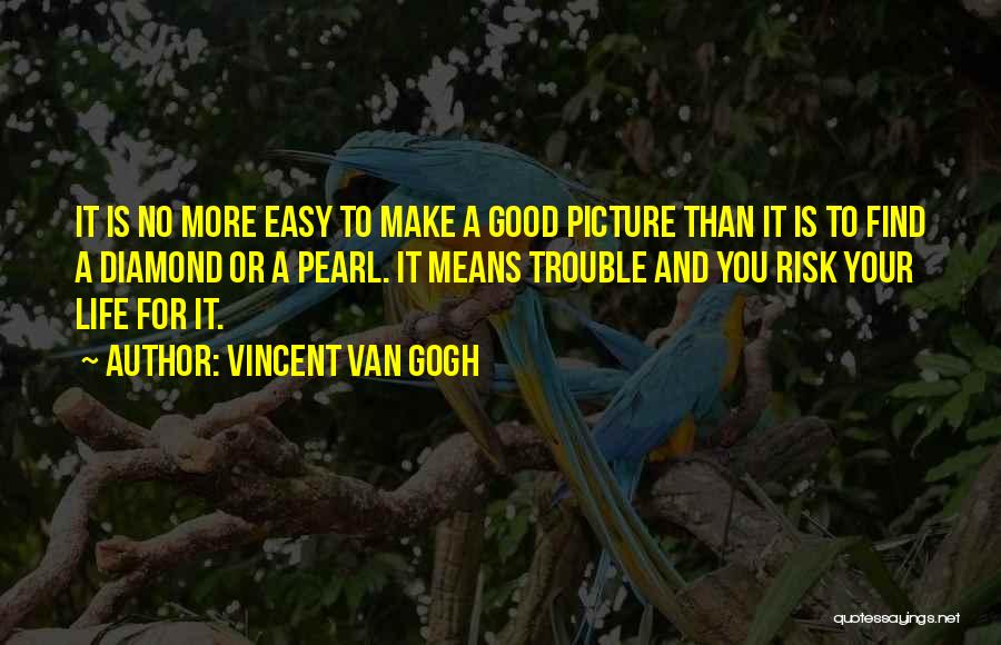 Vincent Van Gogh Quotes: It Is No More Easy To Make A Good Picture Than It Is To Find A Diamond Or A Pearl.