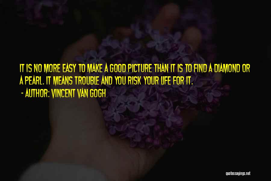 Vincent Van Gogh Quotes: It Is No More Easy To Make A Good Picture Than It Is To Find A Diamond Or A Pearl.