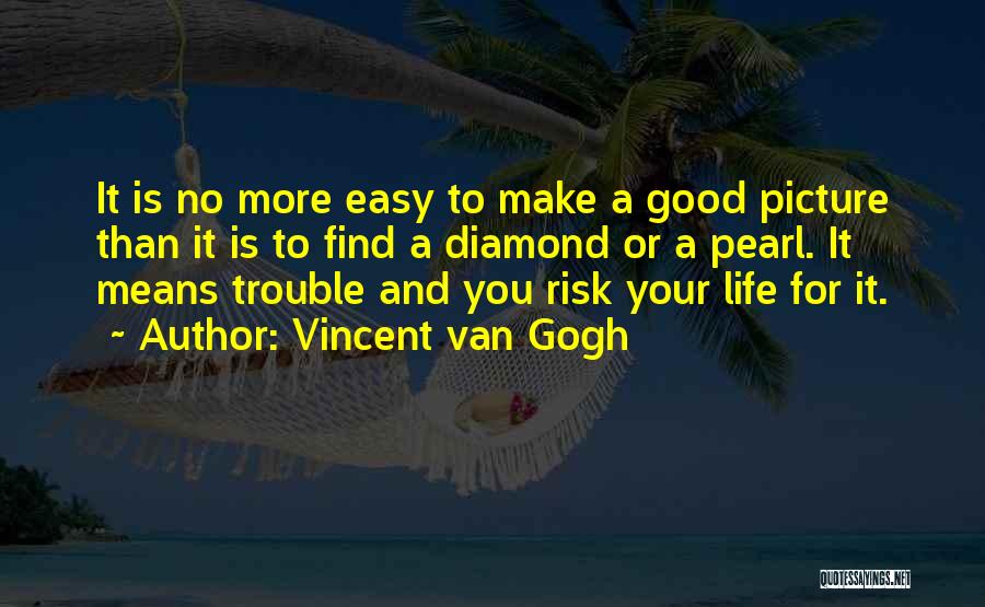 Vincent Van Gogh Quotes: It Is No More Easy To Make A Good Picture Than It Is To Find A Diamond Or A Pearl.