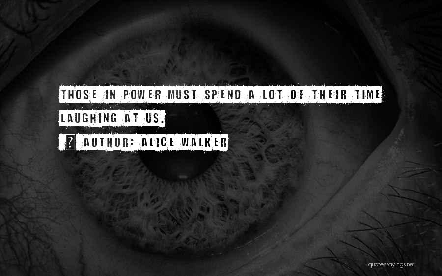 Alice Walker Quotes: Those In Power Must Spend A Lot Of Their Time Laughing At Us.