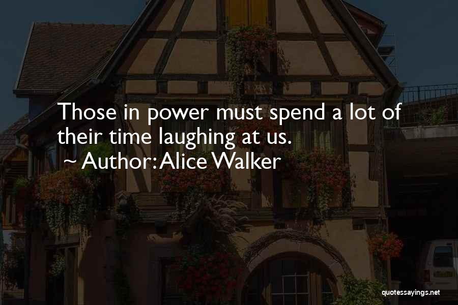 Alice Walker Quotes: Those In Power Must Spend A Lot Of Their Time Laughing At Us.