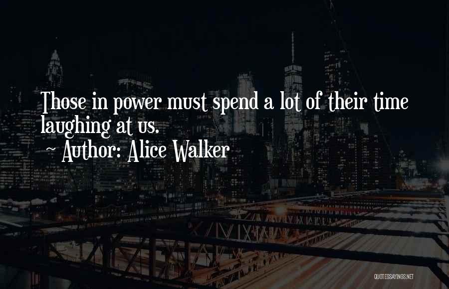 Alice Walker Quotes: Those In Power Must Spend A Lot Of Their Time Laughing At Us.