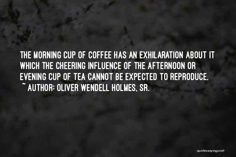 Oliver Wendell Holmes, Sr. Quotes: The Morning Cup Of Coffee Has An Exhilaration About It Which The Cheering Influence Of The Afternoon Or Evening Cup