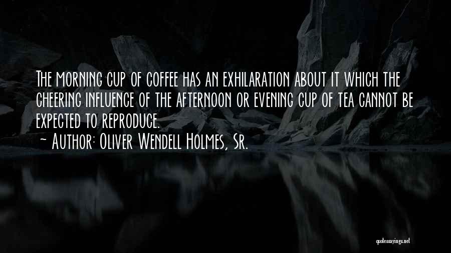 Oliver Wendell Holmes, Sr. Quotes: The Morning Cup Of Coffee Has An Exhilaration About It Which The Cheering Influence Of The Afternoon Or Evening Cup