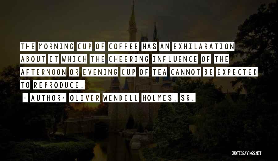 Oliver Wendell Holmes, Sr. Quotes: The Morning Cup Of Coffee Has An Exhilaration About It Which The Cheering Influence Of The Afternoon Or Evening Cup