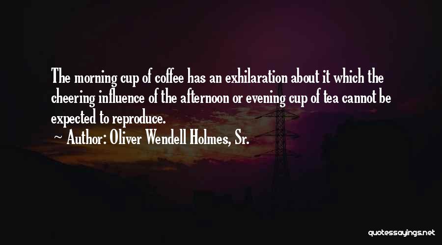 Oliver Wendell Holmes, Sr. Quotes: The Morning Cup Of Coffee Has An Exhilaration About It Which The Cheering Influence Of The Afternoon Or Evening Cup