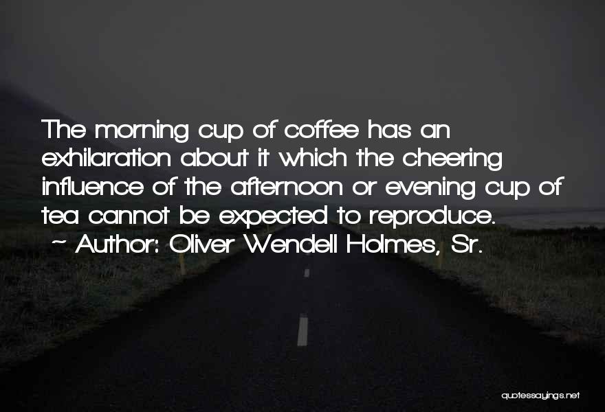 Oliver Wendell Holmes, Sr. Quotes: The Morning Cup Of Coffee Has An Exhilaration About It Which The Cheering Influence Of The Afternoon Or Evening Cup