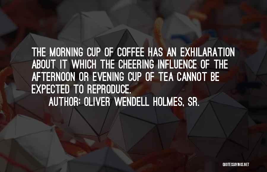 Oliver Wendell Holmes, Sr. Quotes: The Morning Cup Of Coffee Has An Exhilaration About It Which The Cheering Influence Of The Afternoon Or Evening Cup