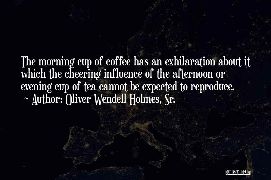 Oliver Wendell Holmes, Sr. Quotes: The Morning Cup Of Coffee Has An Exhilaration About It Which The Cheering Influence Of The Afternoon Or Evening Cup