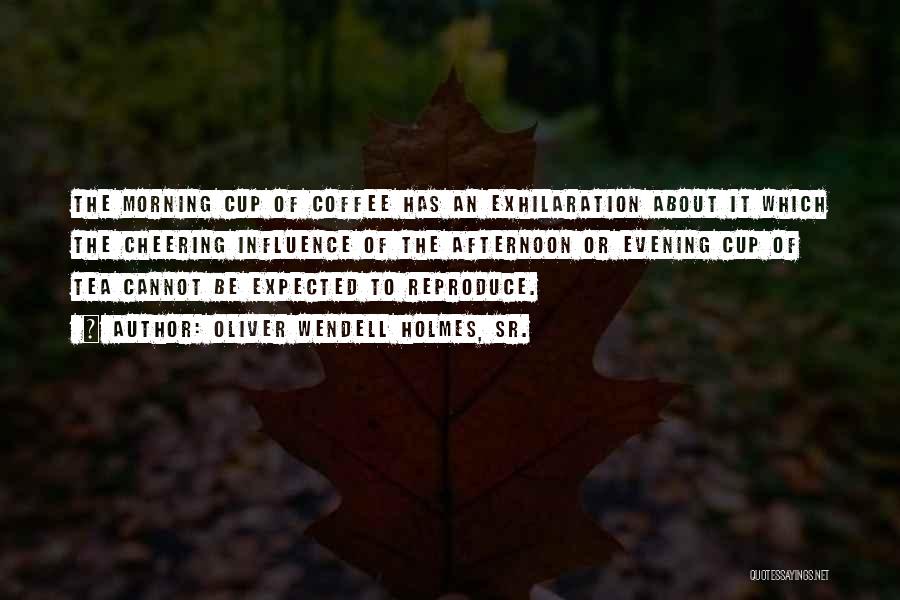 Oliver Wendell Holmes, Sr. Quotes: The Morning Cup Of Coffee Has An Exhilaration About It Which The Cheering Influence Of The Afternoon Or Evening Cup