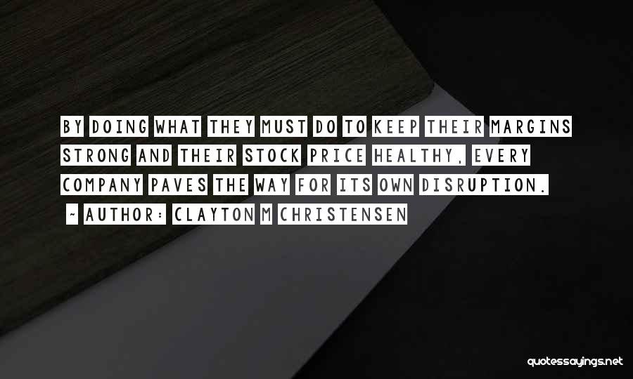 Clayton M Christensen Quotes: By Doing What They Must Do To Keep Their Margins Strong And Their Stock Price Healthy, Every Company Paves The