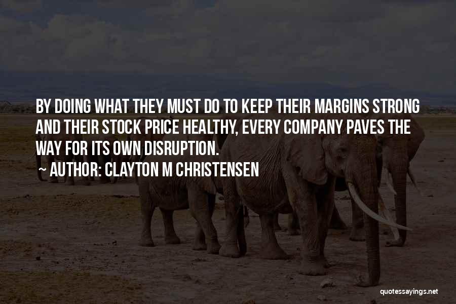 Clayton M Christensen Quotes: By Doing What They Must Do To Keep Their Margins Strong And Their Stock Price Healthy, Every Company Paves The