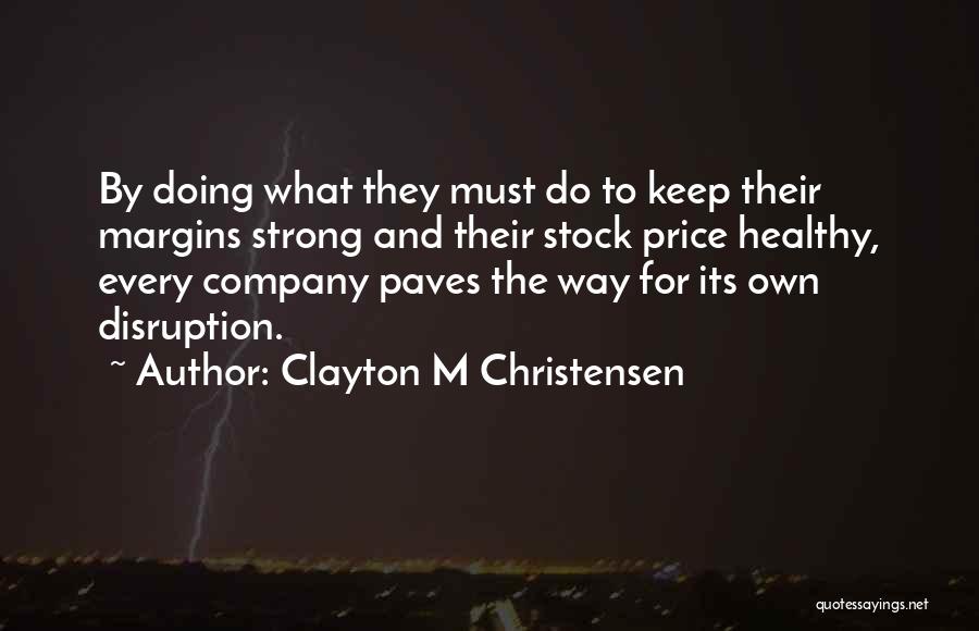 Clayton M Christensen Quotes: By Doing What They Must Do To Keep Their Margins Strong And Their Stock Price Healthy, Every Company Paves The
