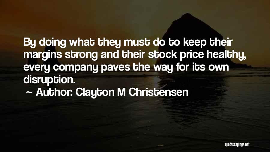 Clayton M Christensen Quotes: By Doing What They Must Do To Keep Their Margins Strong And Their Stock Price Healthy, Every Company Paves The