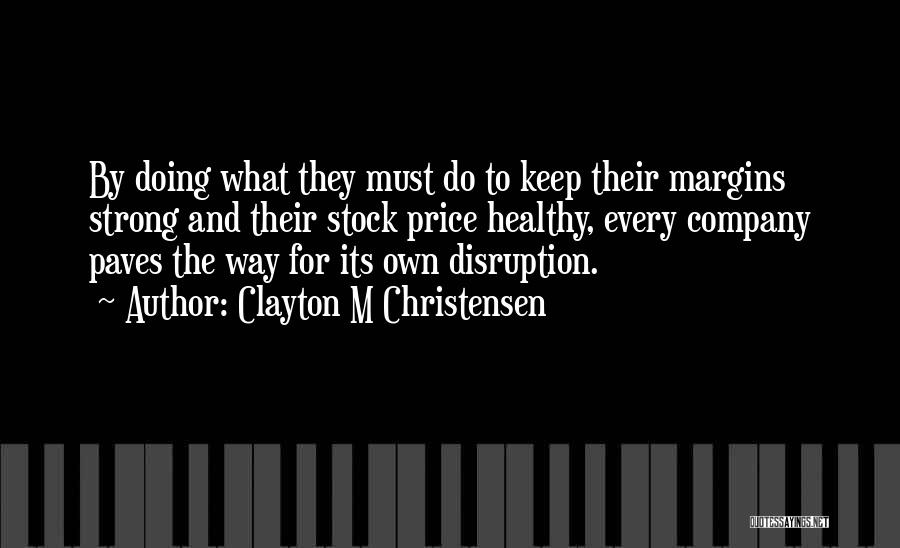 Clayton M Christensen Quotes: By Doing What They Must Do To Keep Their Margins Strong And Their Stock Price Healthy, Every Company Paves The