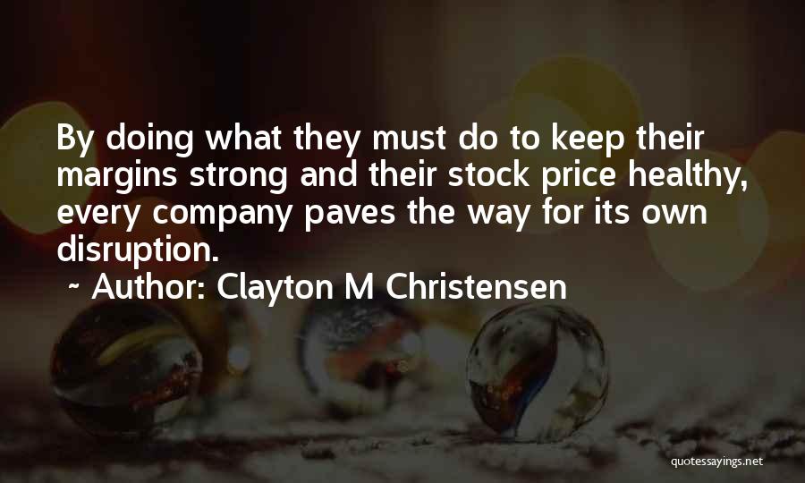 Clayton M Christensen Quotes: By Doing What They Must Do To Keep Their Margins Strong And Their Stock Price Healthy, Every Company Paves The