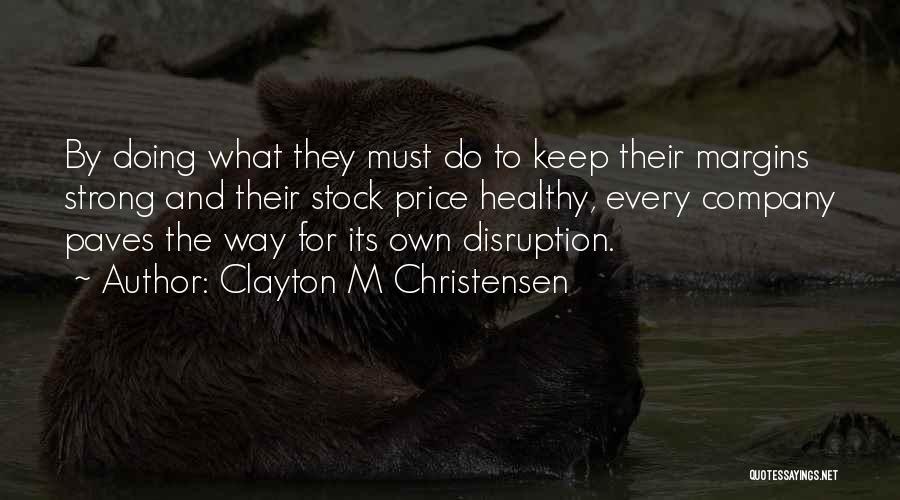 Clayton M Christensen Quotes: By Doing What They Must Do To Keep Their Margins Strong And Their Stock Price Healthy, Every Company Paves The