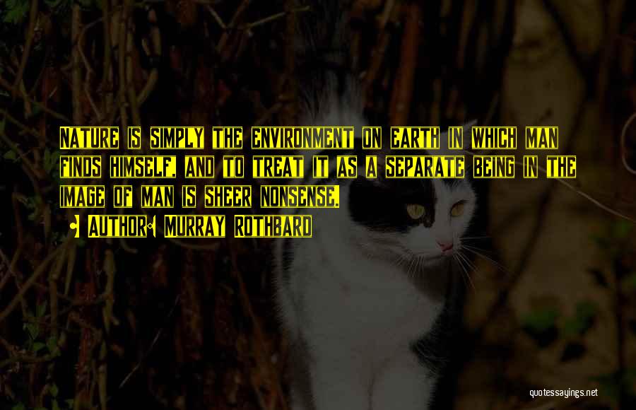 Murray Rothbard Quotes: Nature Is Simply The Environment On Earth In Which Man Finds Himself, And To Treat It As A Separate Being