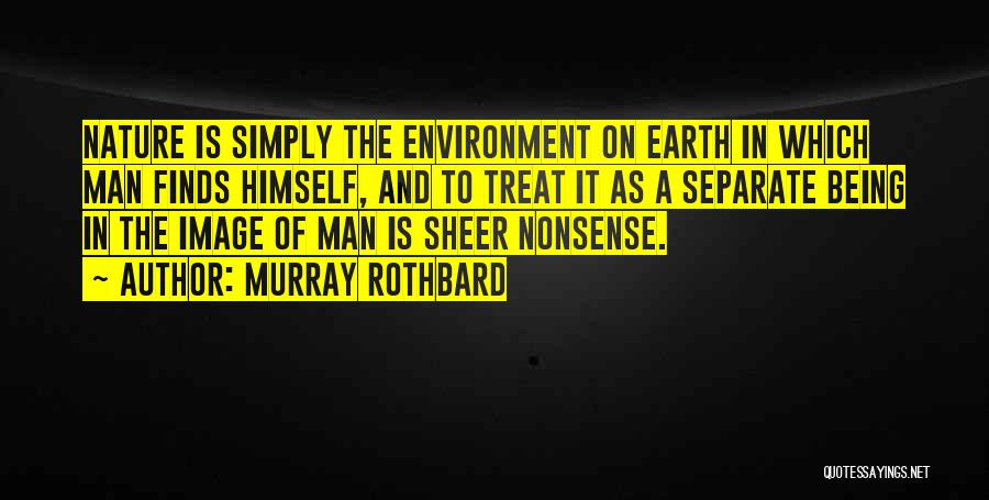 Murray Rothbard Quotes: Nature Is Simply The Environment On Earth In Which Man Finds Himself, And To Treat It As A Separate Being