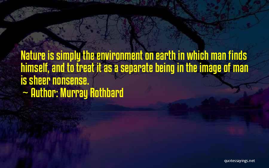 Murray Rothbard Quotes: Nature Is Simply The Environment On Earth In Which Man Finds Himself, And To Treat It As A Separate Being