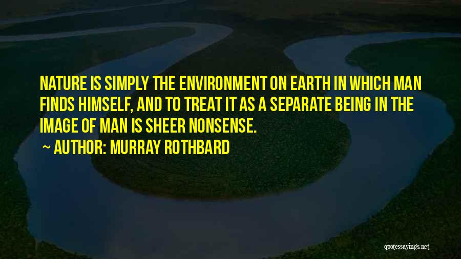 Murray Rothbard Quotes: Nature Is Simply The Environment On Earth In Which Man Finds Himself, And To Treat It As A Separate Being