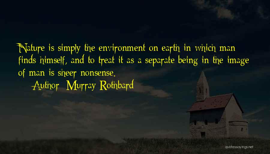 Murray Rothbard Quotes: Nature Is Simply The Environment On Earth In Which Man Finds Himself, And To Treat It As A Separate Being