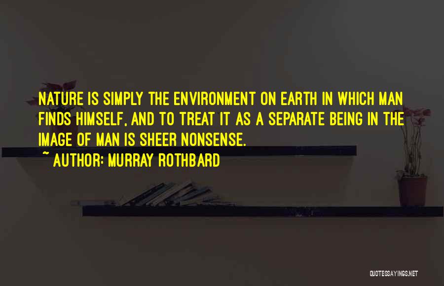 Murray Rothbard Quotes: Nature Is Simply The Environment On Earth In Which Man Finds Himself, And To Treat It As A Separate Being